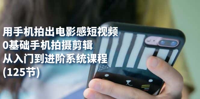 （7493期）用手机拍出电影感短视频，0基础手机拍摄剪辑，从入门到进阶系统课程(125节)-优优云创网