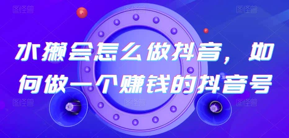 水獭会怎么做抖音，如何做一个赚钱的抖音号-优优云创