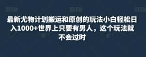 最新尤物计划搬运和原创的玩法小白轻松日入1000+世界上只要有男人,这个玩法就不会过时【揭秘】-副业吧