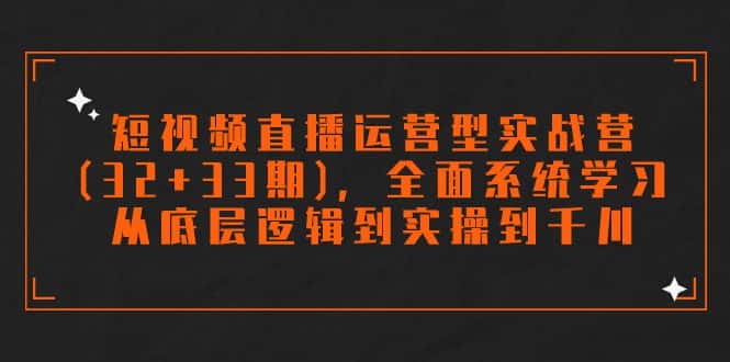 （7555期）短视频直播运营型实战营（32+33期），全面系统学习，从底层逻辑到实操到千川-优优云创