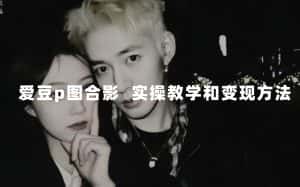 （7558期）最新玩法 与爱豆p图合照爆火  10分钟教会你 实操日入300+-优优云创