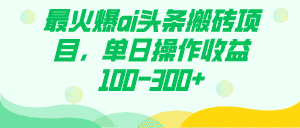 （7560期）最火爆ai头条搬砖项目，单日操作收益100-300+-优优云创