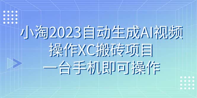 （7580期）小淘2023自动生成AI视频操作XC搬砖项目，一台手机即可操作-优优云创