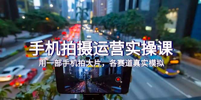 （7591期）手机拍摄运营实操课，用一部手机拍大片，各赛道真实模拟（38节课）-优优云创