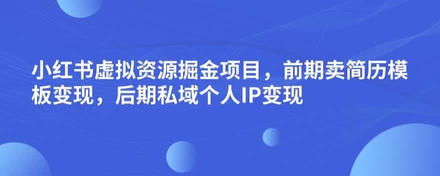 小红书虚拟资源掘金项目，前期卖简历模板变现，后期私域个人IP变现，日入300，长期稳定【揭秘】-优优云创