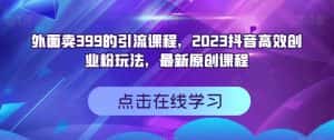 外面卖399的引流课程，2023抖音高效创业粉玩法，最新原创课程-优优云创
