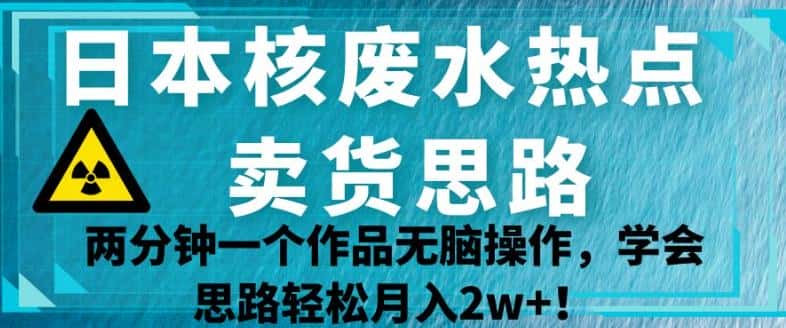 日本核废水热点卖货思路，两分钟一个作品无脑操作，学会思路轻松月入2w+【揭秘】-优优云创
