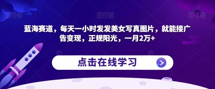 蓝海赛道，每天一小时发发美女写真图片，就能接广告变现，正规阳光，一月2万+【揭秘】-优优云创