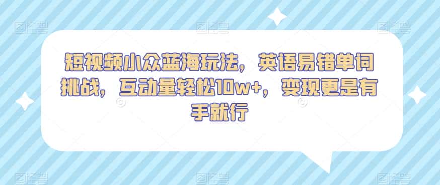 短视频小众蓝海玩法，英语易错单词挑战，互动量轻松10w+，变现更是有手就行【揭秘】-优优云创