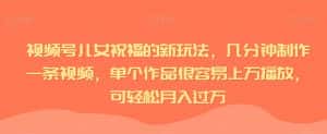 视频号儿女祝福的新玩法，几分钟制作一条视频，单个作品很容易上万播放，可轻松月入过万-优优云创