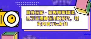 前线玩家·短视频剪辑课，百万主播都在用的技巧，轻松突破10w粉丝-副业吧