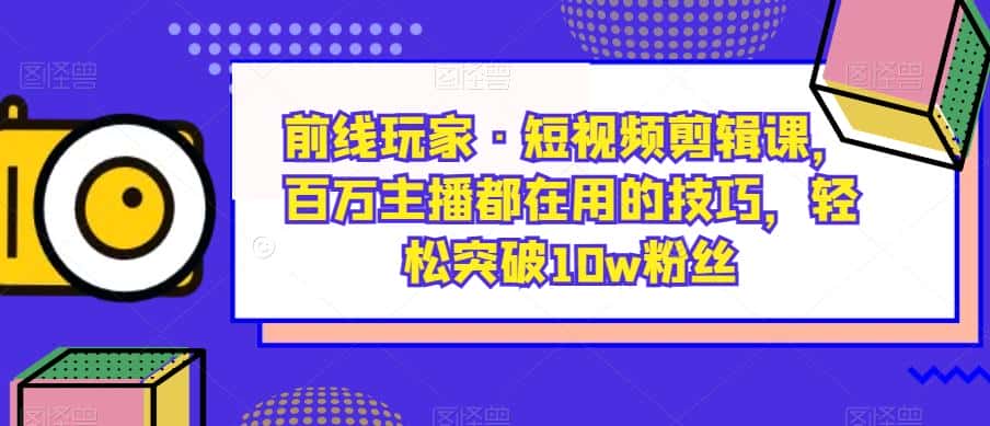 前线玩家·短视频剪辑课，百万主播都在用的技巧，轻松突破10w粉丝-副业吧