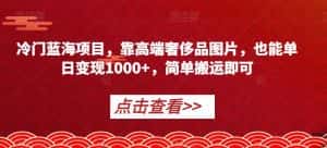 冷门蓝海项目，靠高端奢侈品图片，也能单日变现1000+，简单搬运即可【揭秘】-优优云创
