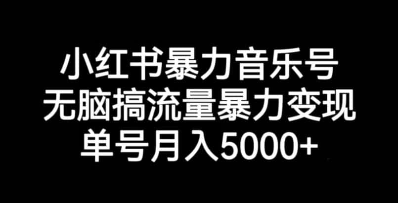 小红书暴力音乐号，无脑搞流量暴力变现，单号月入5000+-优优云创