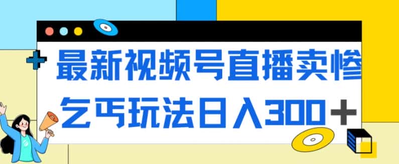 最新视频号直播卖惨乞讨玩法，流量嘎嘎滴，轻松日入300+-副业吧