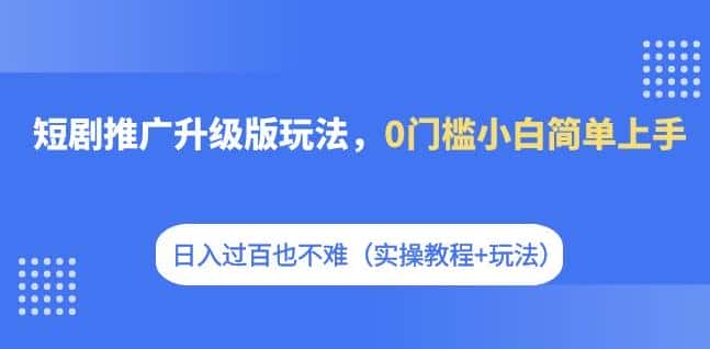 短剧推广升级版玩法，0门槛小白简单上手，日入过百也不难（实操教程+玩法）-优优云创