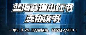 蓝海赛道小红书卖协议书，一单9.9-29.9无需成本，轻松日入500+!【揭秘】-优优云创网