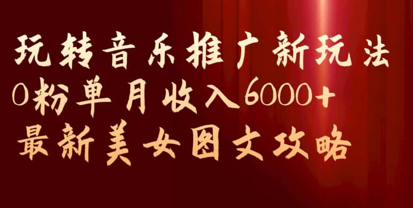 玩转音乐推广新玩法，0粉单月收入6000+，最新美女图文攻略【揭秘】-优优云创网