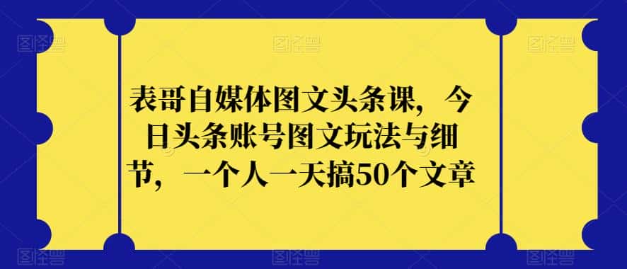 表哥自媒体图文头条课，今日头条账号图文玩法与细节，一个人一天搞50个文章-优优云创网