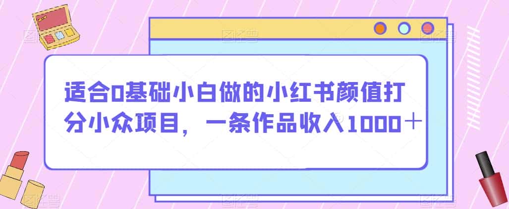 适合0基础小白做的小红书颜值打分小众项目，一条作品收入1000＋【揭秘】-优优云创网