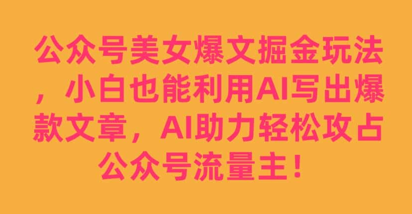 公众号美女爆文掘金玩法，小白也能利用AI写出爆款文章，AI助力轻松攻占公众号流量主【揭秘】-优优云创网