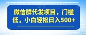 微信群代发项目，门槛低，小白轻松日入500+【揭秘】-优优云创
