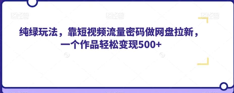 纯绿玩法，靠短视频流量密码做网盘拉新，一个作品轻松变现500+【揭秘】-优优云创