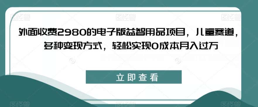 外面收费2980的电子版益智用品项目，儿童赛道，多种变现方式，轻松实现0成本月入过万【揭秘】-副业吧