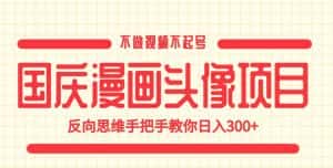 国庆漫画头像项目，不做视频不起号，反向思维手把手教你日入300+【揭秘】-优优云创