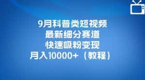9月科普类短视频最新细分赛道，快速吸粉变现，月入10000+（详细教程）-优优云创