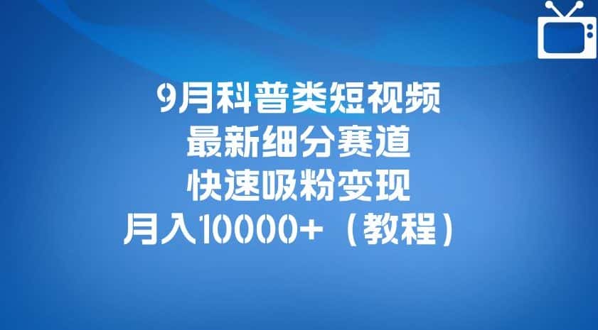 9月科普类短视频最新细分赛道，快速吸粉变现，月入10000+（详细教程）-优优云创