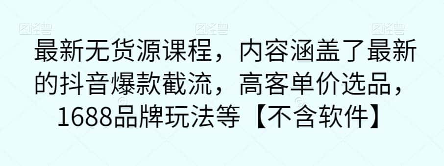 最新无货源课程，内容涵盖了最新的抖音爆款截流，高客单价选品，1688品牌玩法等【不含软件】-优优云创