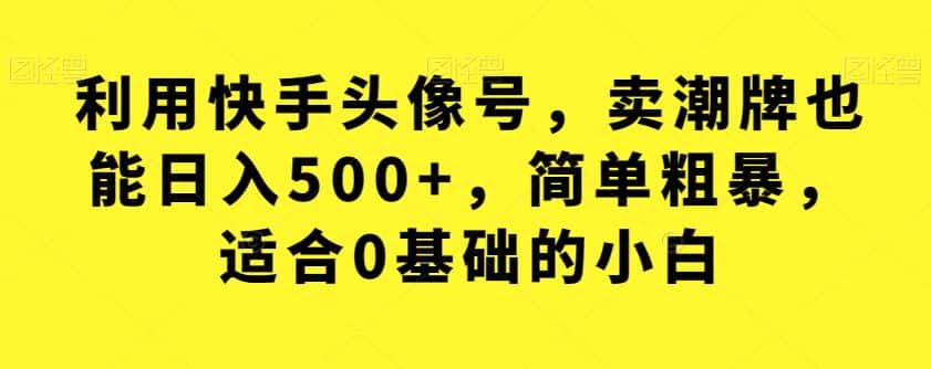 利用快手头像号，卖潮牌也能日入500+，简单粗暴，适合0基础的小白【揭秘】-优优云创