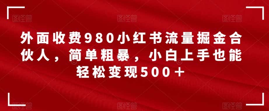 外面收费980小红书流量掘金合伙人，简单粗暴，小白上手也能轻松变现500＋【揭秘】-优优云创网