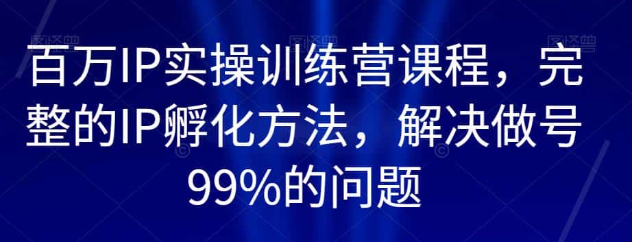百万IP实操训练营课程，完整的IP孵化方法，解决做号99%的问题-优优云创网
