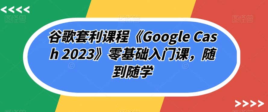 谷歌套利课程《Google Cash 2023》零基础入门课，随到随学-副业吧