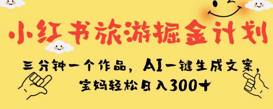 小红书旅游掘金计划，三分钟一个作品，AI一键生成文案，宝妈轻松日入300+【揭秘】-副业吧