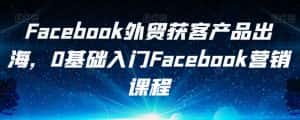 Facebook外贸获客产品出海，0基础入门Facebook营销课程-优优云创