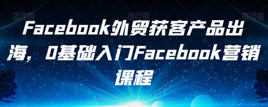 Facebook外贸获客产品出海，0基础入门Facebook营销课程-优优云创