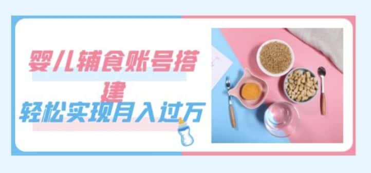 紧跟时代发展，婴儿辅食账号搭建，轻松实现月入过万（教程+素材）-优优云创
