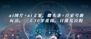 ai图片+ai文案，微头条+百家号新玩法，一天30零花钱，日涨几百粉-优优云创