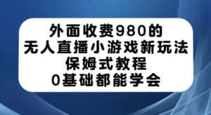 外面收费980的无人直播小游戏新玩法，保姆式教程，0基础都能学会【揭秘】-优优云创
