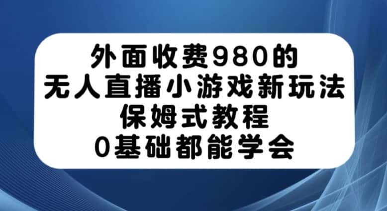 外面收费980的无人直播小游戏新玩法，保姆式教程，0基础都能学会【揭秘】-优优云创