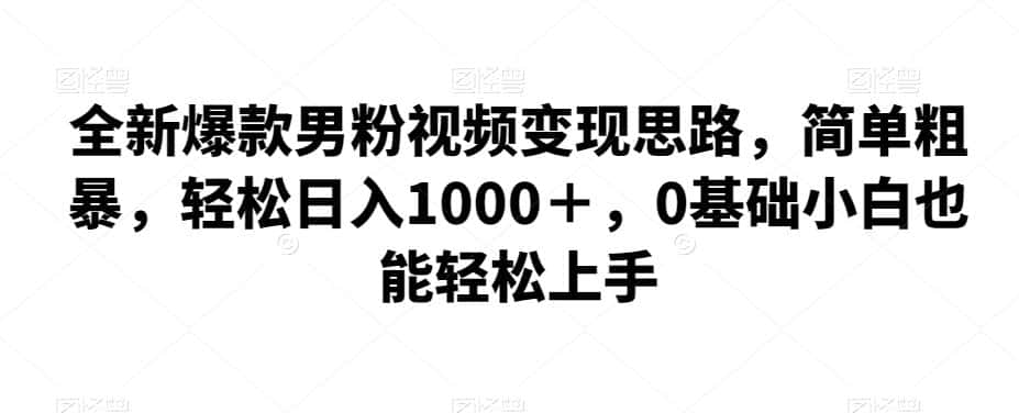 全新爆款男粉视频变现思路，简单粗暴，轻松日入1000＋，0基础小白也能轻松上手-优优云创