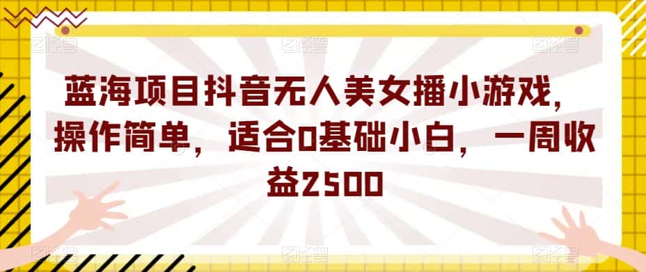蓝海项目抖音无人美女播小游戏，操作简单，适合0基础小白，一周收益2500【揭秘】-优优云创