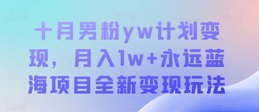 十月男粉yw计划变现，月入1w+永远蓝海项目全新变现玩法【揭秘】-优优云创
