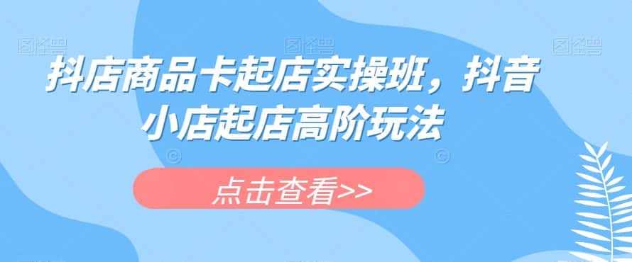 抖店商品卡起店实操班，抖音小店起店高阶玩法-副业吧