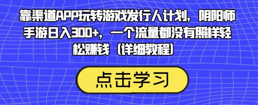 靠渠道APP玩转游戏发行人计划，阴阳师手游日入300+，一个流量都没有照样轻松赚钱（详细教程）-副业吧