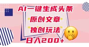 利用AI一键生成头条原创文章,0粉丝即可变现,稳定日入200+【揭秘】-副业吧