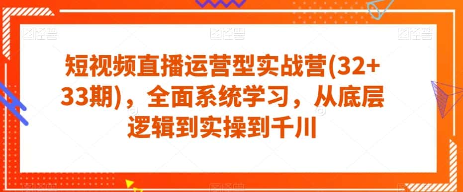 短视频直播运营型实战营(32+33期)，全面系统学习，从底层逻辑到实操到千川-优优云创